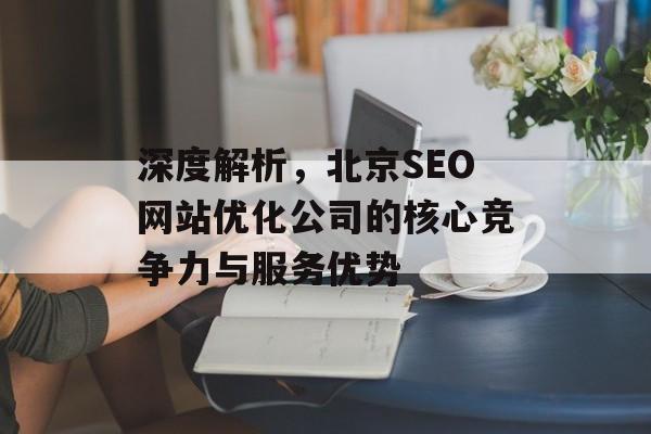 深度解析,北京SEO网站优化公司的核心竞争力与服务优势 深度解析,北京SEO网站优化公司的核心竞争力与服务优势