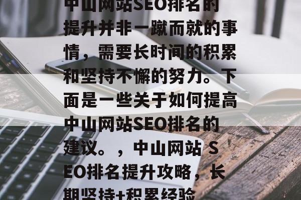 中山网站SEO排名的提升并非一蹴而就的事情,需要长时间的积累和坚持不懈的努力。下面是一些关于如何提高中山网站SEO排名的建议。,中山网站 SEO排名提升攻略,长期坚持+积累经验 中山网站SEO排名的提升并非一蹴而就的事情,需要长时间的积累和坚持不懈的努力。下面是一些关于如何提高中山网站SEO排名的建议。,中山网站 SEO排名提升攻略,长期坚持+积累经验