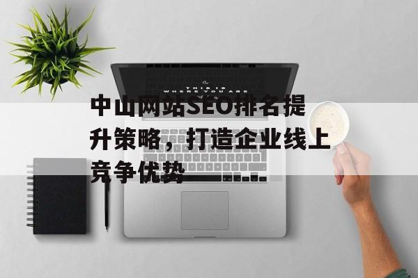 中山网站SEO排名提升策略,打造企业线上竞争优势 中山网站SEO排名提升策略,打造企业线上竞争优势