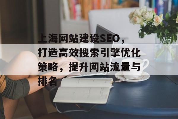 上海网站建设SEO,打造高效搜索引擎优化策略,提升网站流量与排名 上海网站建设SEO,打造高效搜索引擎优化策略,提升网站流量与排名