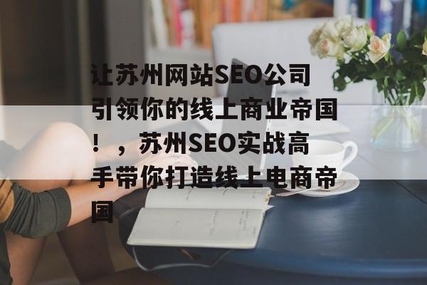 让苏州网站SEO公司引领你的线上商业帝国!,苏州SEO实战高手带你打造线上电商帝国 让苏州网站SEO公司引领你的线上商业帝国!,苏州SEO实战高手带你打造线上电商帝国