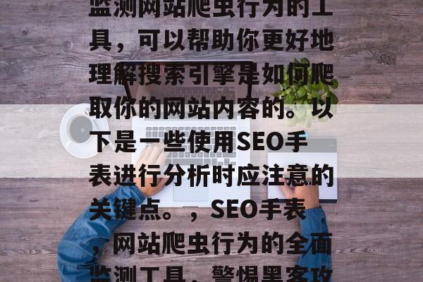 SEO手表是一款用于监测网站爬虫行为的工具,可以帮助你更好地理解搜索引擎是如何爬取你的网站内容的。以下是一些使用SEO手表进行分析时应注意的关键点。,SEO手表,网站爬虫行为的全面监测工具,警惕黑客攻击与爬虫滥用 SEO手表是一款用于监测网站爬虫行为的工具,可以帮助你更好地理解搜索引擎是如何爬取你的网站内容的。以下是一些使用SEO手表进行分析时应注意的关键点。,SEO手表,网站爬虫行为的全面监测工具,警惕黑客攻击与爬虫滥用