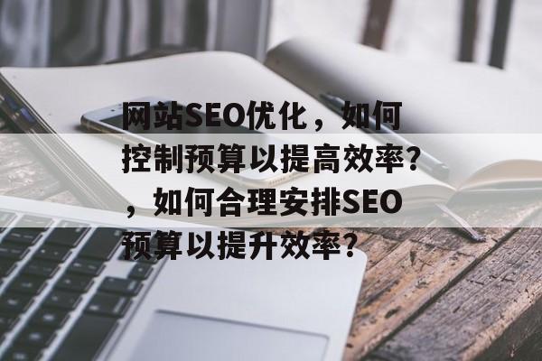 网站SEO优化,如何控制预算以提高效率?,如何合理安排SEO预算以提升效率? 网站SEO优化,如何控制预算以提高效率?,如何合理安排SEO预算以提升效率?