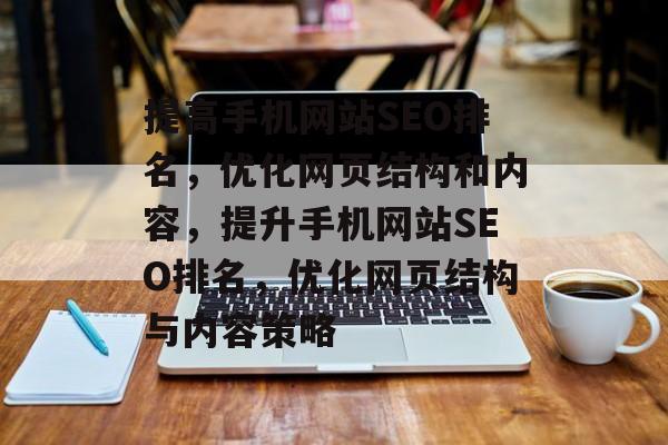 提高手机网站SEO排名,优化网页结构和内容,提升手机网站SEO排名,优化网页结构与内容策略 提高手机网站SEO排名,优化网页结构和内容,提升手机网站SEO排名,优化网页结构与内容策略