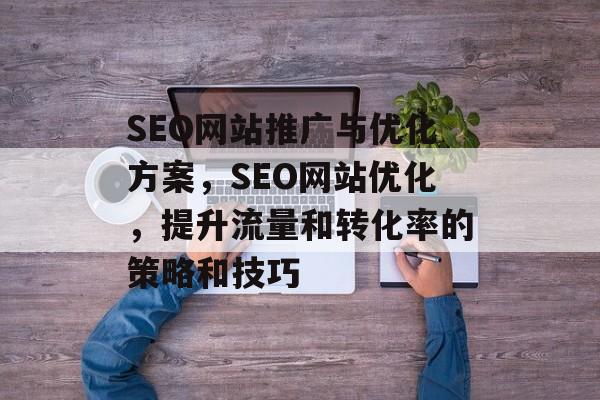 SEO网站推广与优化方案,SEO网站优化,提升流量和转化率的策略和技巧 SEO网站推广与优化方案,SEO网站优化,提升流量和转化率的策略和技巧