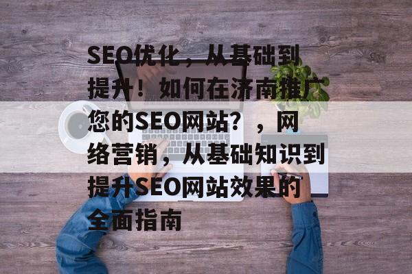 SEO优化,从基础到提升!如何在济南推广您的SEO网站?,网络营销,从基础知识到提升SEO网站效果的全面指南 SEO优化,从基础到提升!如何在济南推广您的SEO网站?,网络营销,从基础知识到提升SEO网站效果的全面指南