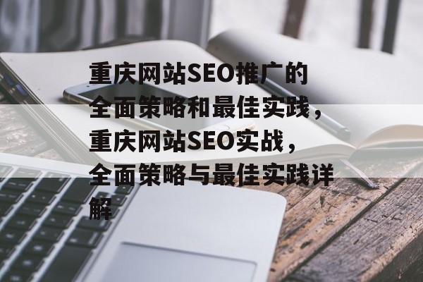 重庆网站SEO推广的全面策略和最佳实践,重庆网站SEO实战,全面策略与最佳实践详解 重庆网站SEO推广的全面策略和最佳实践,重庆网站SEO实战,全面策略与最佳实践详解