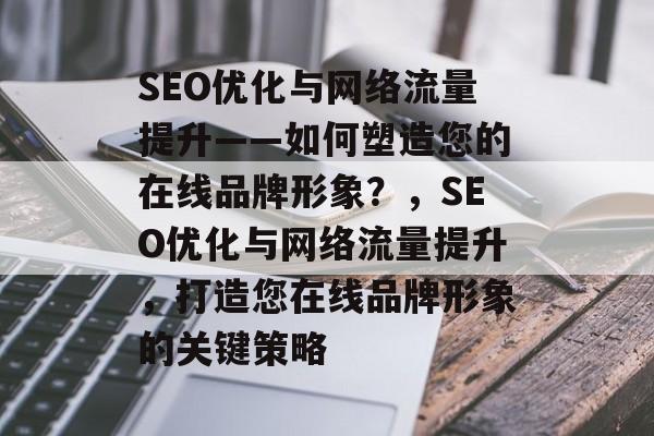 SEO优化与网络流量提升——如何塑造您的在线品牌形象?,SEO优化与网络流量提升,打造您在线品牌形象的关键策略 SEO优化与网络流量提升——如何塑造您的在线品牌形象?,SEO优化与网络流量提升,打造您在线品牌形象的关键策略