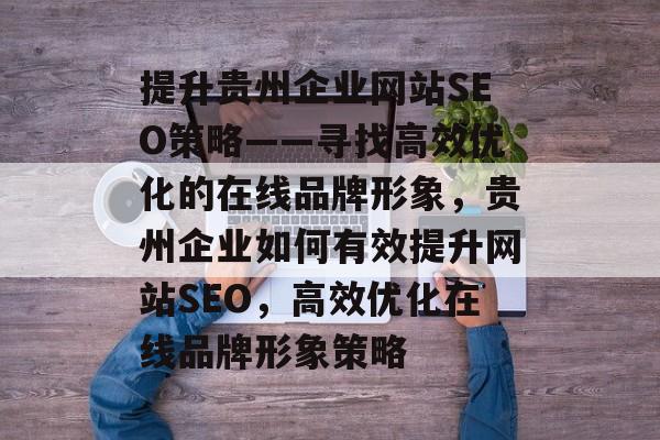 提升贵州企业网站SEO策略——寻找高效优化的在线品牌形象,贵州企业如何有效提升网站SEO,高效优化在线品牌形象策略 提升贵州企业网站SEO策略——寻找高效优化的在线品牌形象,贵州企业如何有效提升网站SEO,高效优化在线品牌形象策略