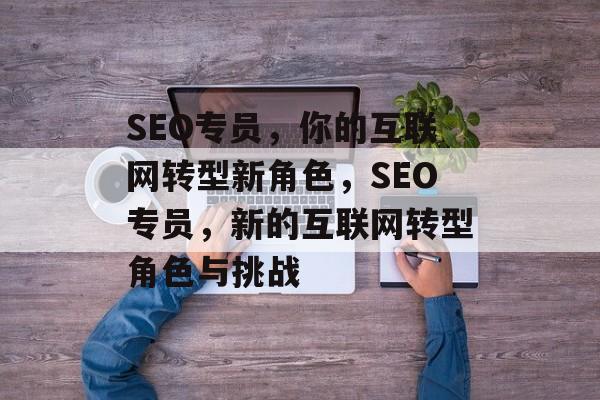SEO专员,你的互联网转型新角色,SEO专员,新的互联网转型角色与挑战 SEO专员,你的互联网转型新角色,SEO专员,新的互联网转型角色与挑战