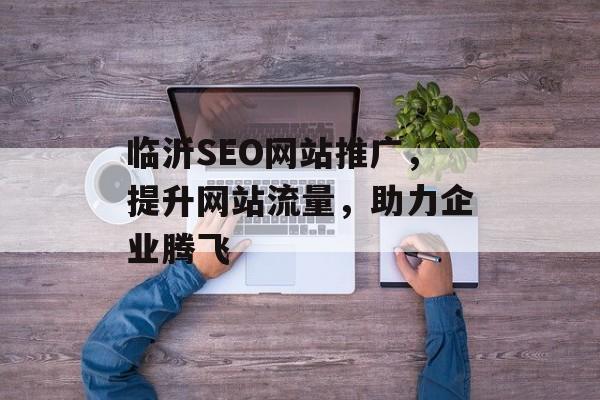 临沂SEO网站推广,提升网站流量,助力企业腾飞 临沂SEO网站推广,提升网站流量,助力企业腾飞