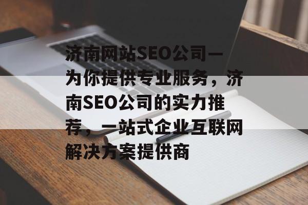 济南网站SEO公司—为你提供专业服务，济南SEO公司的实力推荐，一站式企业互联网解决方案提供商