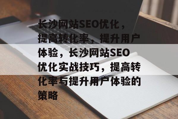 长沙网站SEO优化,提高转化率,提升用户体验,长沙网站SEO优化实战技巧,提高转化率与提升用户体验的策略 长沙网站SEO优化,提高转化率,提升用户体验,长沙网站SEO优化实战技巧,提高转化率与提升用户体验的策略