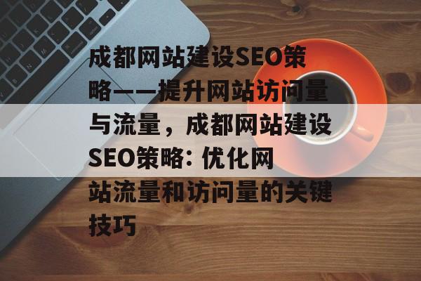 成都网站建设SEO策略——提升网站访问量与流量,成都网站建设SEO策略: 优化网站流量和访问量的关键技巧 成都网站建设SEO策略——提升网站访问量与流量,成都网站建设SEO策略: 优化网站流量和访问量的关键技巧