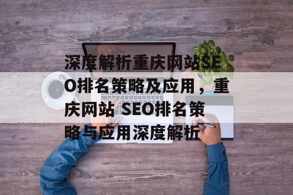 深度解析重庆网站SEO排名策略及应用，重庆网站 SEO排名策略与应用深度解析