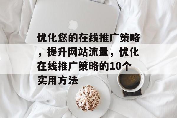 优化您的在线推广策略,提升网站流量,优化在线推广策略的10个实用方法 优化您的在线推广策略,提升网站流量,优化在线推广策略的10个实用方法