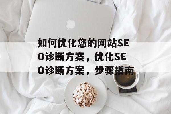 如何优化您的网站SEO诊断方案,优化SEO诊断方案,步骤指南 如何优化您的网站SEO诊断方案,优化SEO诊断方案,步骤指南