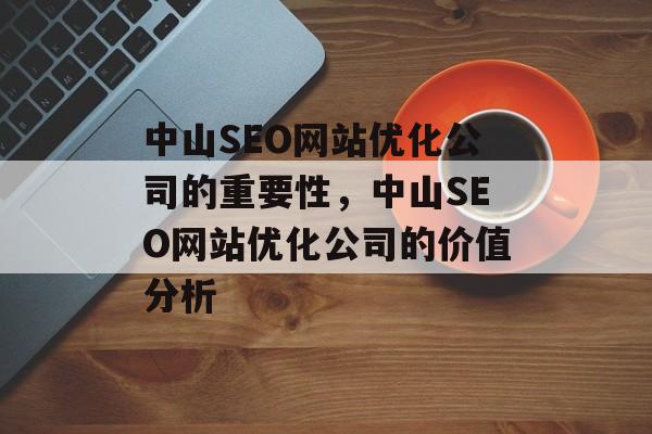 中山SEO网站优化公司的重要性,中山SEO网站优化公司的价值分析 中山SEO网站优化公司的重要性,中山SEO网站优化公司的价值分析