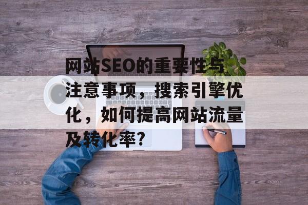 网站SEO的重要性与注意事项,搜索引擎优化,如何提高网站流量及转化率? 网站SEO的重要性与注意事项,搜索引擎优化,如何提高网站流量及转化率?
