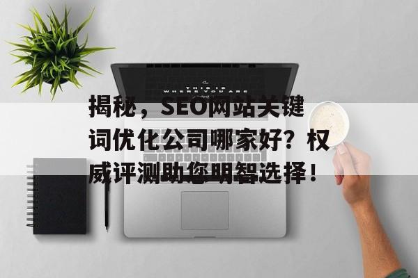 揭秘,SEO网站关键词优化公司哪家好?权威评测助您明智选择! 揭秘,SEO网站关键词优化公司哪家好?权威评测助您明智选择!