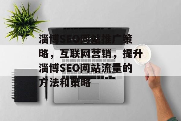 淄博SEO网站推广策略，互联网营销，提升淄博SEO网站流量的方法和策略
