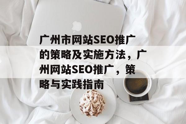 广州市网站SEO推广的策略及实施方法，广州网站SEO推广，策略与实践指南