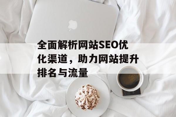 全面解析网站SEO优化渠道,助力网站提升排名与流量 全面解析网站SEO优化渠道,助力网站提升排名与流量