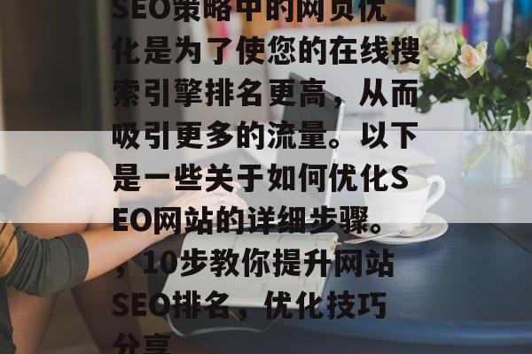 SEO策略中的网页优化是为了使您的在线搜索引擎排名更高,从而吸引更多的流量。以下是一些关于如何优化SEO网站的详细步骤。,10步教你提升网站SEO排名,优化技巧分享 SEO策略中的网页优化是为了使您的在线搜索引擎排名更高,从而吸引更多的流量。以下是一些关于如何优化SEO网站的详细步骤。,10步教你提升网站SEO排名,优化技巧分享