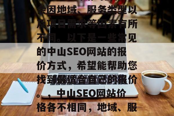 中山seo网站的价格会因地域、服务类型以及项目需求等因素有所不同。以下是一些常见的中山SEO网站的报价方式，希望能帮助您找到最适合自己的报价。，中山SEO网站价格各不相同，地域、服务类型及项目需求