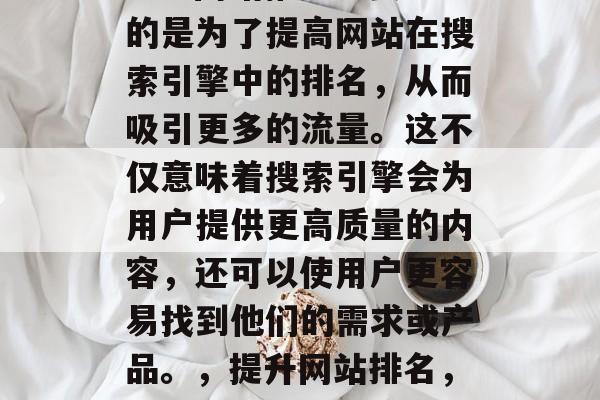 SEO网站推广主要目的是为了提高网站在搜索引擎中的排名,从而吸引更多的流量。这不仅意味着搜索引擎会为用户提供更高质量的内容,还可以使用户更容易找到他们的需求或产品。,提升网站排名,SEO的重要性与策略 SEO网站推广主要目的是为了提高网站在搜索引擎中的排名,从而吸引更多的流量。这不仅意味着搜索引擎会为用户提供更高质量的内容,还可以使用户更容易找到他们的需求或产品。,提升网站排名,SEO的重要性与策略