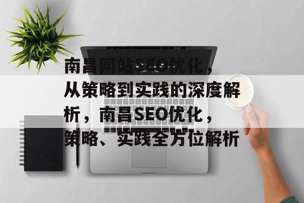 南昌网站SEO优化,从策略到实践的深度解析,南昌SEO优化,策略、实践全方位解析 南昌网站SEO优化,从策略到实践的深度解析,南昌SEO优化,策略、实践全方位解析