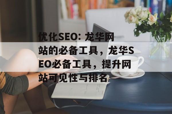 优化SEO: 龙华网站的必备工具,龙华SEO必备工具,提升网站可见性与排名 优化SEO: 龙华网站的必备工具,龙华SEO必备工具,提升网站可见性与排名