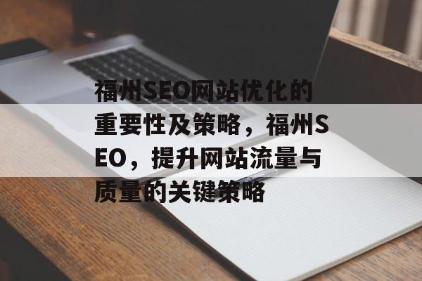 福州SEO网站优化的重要性及策略,福州SEO,提升网站流量与质量的关键策略 福州SEO网站优化的重要性及策略,福州SEO,提升网站流量与质量的关键策略