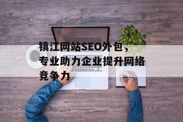 镇江网站SEO外包,专业助力企业提升网络竞争力 镇江网站SEO外包,专业助力企业提升网络竞争力