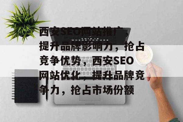 西安SEO网站推广,提升品牌影响力,抢占竞争优势,西安SEO网站优化,提升品牌竞争力,抢占市场份额 西安SEO网站推广,提升品牌影响力,抢占竞争优势,西安SEO网站优化,提升品牌竞争力,抢占市场份额