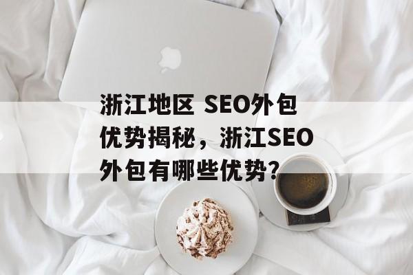 浙江地区 SEO外包优势揭秘,浙江SEO外包有哪些优势? 浙江地区 SEO外包优势揭秘,浙江SEO外包有哪些优势?