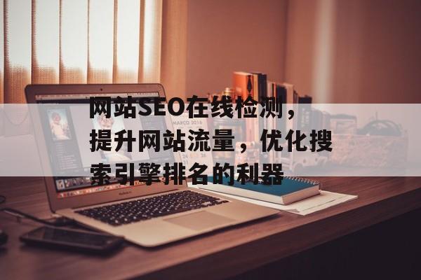 网站SEO在线检测,提升网站流量,优化搜索引擎排名的利器 网站SEO在线检测,提升网站流量,优化搜索引擎排名的利器