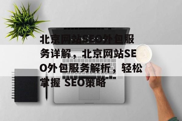 北京网站SEO外包服务详解,北京网站SEO外包服务解析,轻松掌握 SEO策略 北京网站SEO外包服务详解,北京网站SEO外包服务解析,轻松掌握 SEO策略
