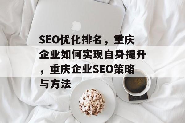 SEO优化排名,重庆企业如何实现自身提升,重庆企业SEO策略与方法 SEO优化排名,重庆企业如何实现自身提升,重庆企业SEO策略与方法