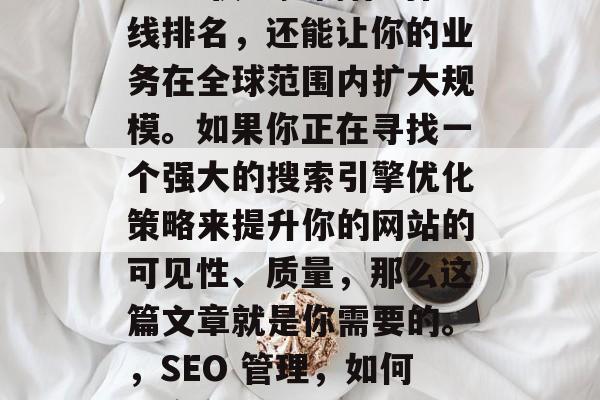 如何做得非常出色？SEO不仅能提高你的在线排名，还能让你的业务在全球范围内扩大规模。如果你正在寻找一个强大的搜索引擎优化策略来提升你的网站的可见性、质量，那么这篇文章就是你需要的。，SEO 管理，如何提高在线排名并拓展全球市场
