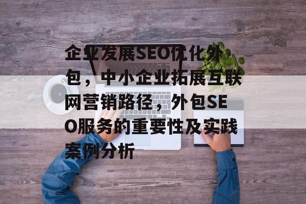 企业发展SEO优化外包,中小企业拓展互联网营销路径,外包SEO服务的重要性及实践案例分析 企业发展SEO优化外包,中小企业拓展互联网营销路径,外包SEO服务的重要性及实践案例分析