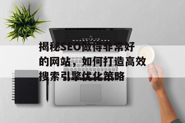 揭秘SEO做得非常好的网站,如何打造高效搜索引擎优化策略 揭秘SEO做得非常好的网站,如何打造高效搜索引擎优化策略