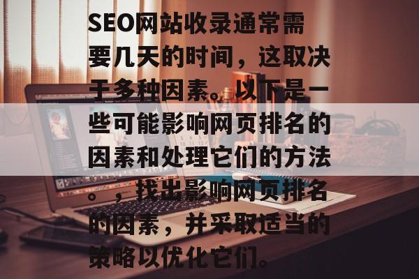 SEO网站收录通常需要几天的时间,这取决于多种因素。以下是一些可能影响网页排名的因素和处理它们的方法。,找出影响网页排名的因素,并采取适当的策略以优化它们。 SEO网站收录通常需要几天的时间,这取决于多种因素。以下是一些可能影响网页排名的因素和处理它们的方法。,找出影响网页排名的因素,并采取适当的策略以优化它们。