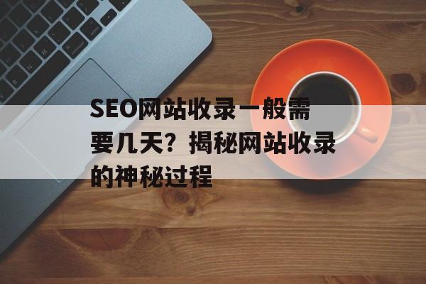 SEO网站收录一般需要几天？揭秘网站收录的神秘过程
