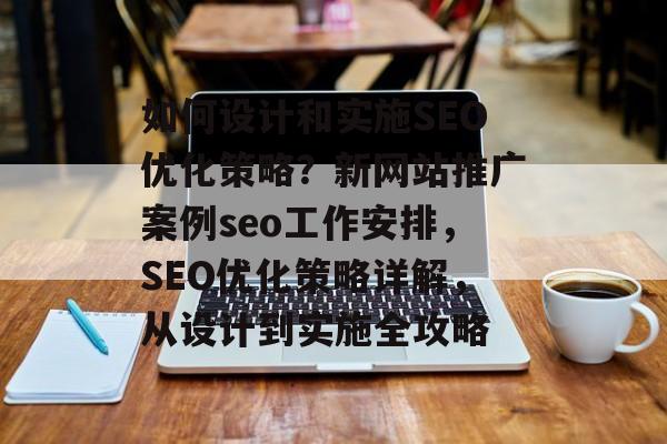 如何设计和实施SEO优化策略?新网站推广案例seo工作安排,SEO优化策略详解,从设计到实施全攻略 如何设计和实施SEO优化策略?新网站推广案例seo工作安排,SEO优化策略详解,从设计到实施全攻略