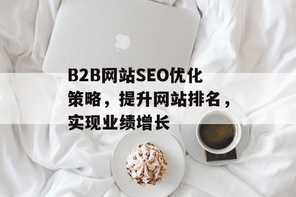 B2B网站SEO优化策略,提升网站排名,实现业绩增长 B2B网站SEO优化策略,提升网站排名,实现业绩增长