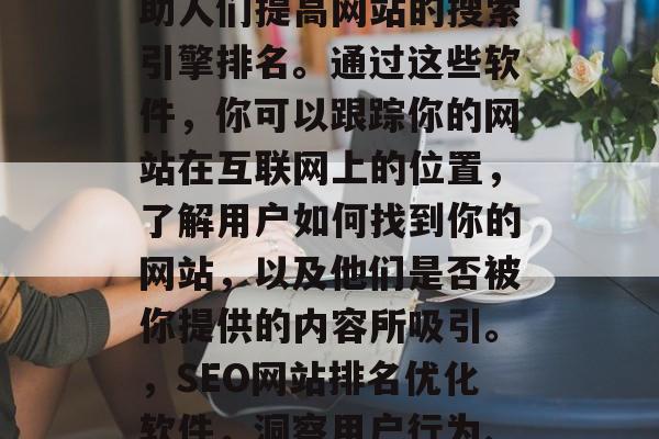 SEO网站排名优化软件是一种工具，旨在帮助人们提高网站的搜索引擎排名。通过这些软件，你可以跟踪你的网站在互联网上的位置，了解用户如何找到你的网站，以及他们是否被你提供的内容所吸引。，SEO网站排名优化软件，洞察用户行为、提升搜索引擎排名的利器