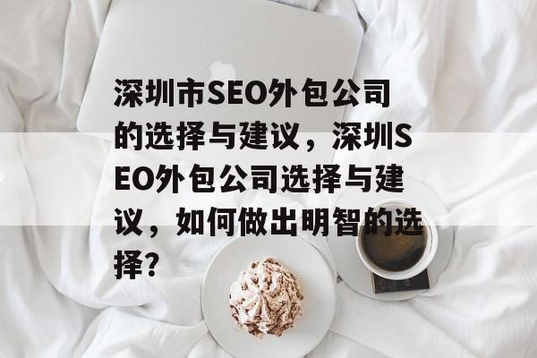 深圳市SEO外包公司的选择与建议,深圳SEO外包公司选择与建议,如何做出明智的选择? 深圳市SEO外包公司的选择与建议,深圳SEO外包公司选择与建议,如何做出明智的选择?