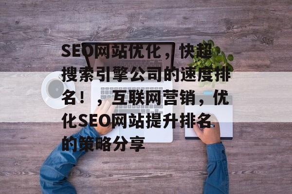 SEO网站优化,快超搜索引擎公司的速度排名!,互联网营销,优化SEO网站提升排名的策略分享 SEO网站优化,快超搜索引擎公司的速度排名!,互联网营销,优化SEO网站提升排名的策略分享