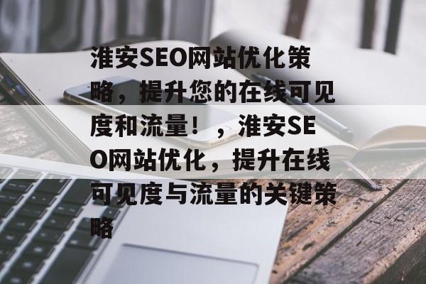 淮安SEO网站优化策略，提升您的在线可见度和流量！，淮安SEO网站优化，提升在线可见度与流量的关键策略